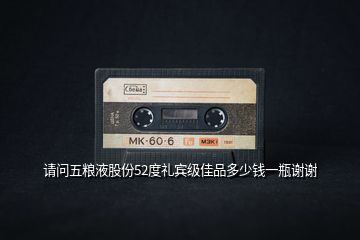 請(qǐng)問(wèn)五糧液股份52度禮賓級(jí)佳品多少錢(qián)一瓶謝謝