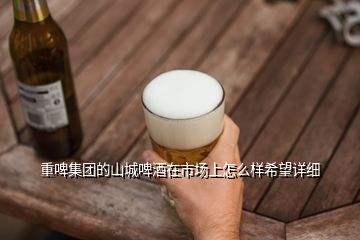重啤集團(tuán)的山城啤酒在市場(chǎng)上怎么樣希望詳細(xì)