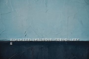 這邊的話就是說怎么注冊酒店管理有限公司需要辦理什么資質不是