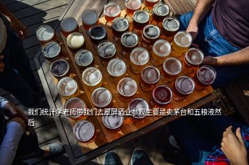 我們統(tǒng)計(jì)學(xué)老師帶我們?nèi)ゴ淦辆茦I(yè)參觀主要是賣茅臺(tái)和五糧液然后