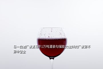 有一白酒廠家其有年1萬噸灌裝勾儲(chǔ)能力這樣的廠家算不算中型企