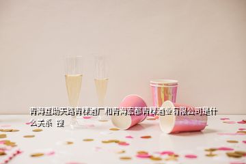 青?；ブ炻非囡茝S和青海宏都青稞酒業(yè)有限公司是什么關系  搜