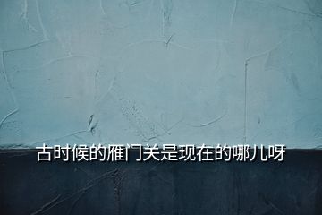 古時(shí)候的雁門(mén)關(guān)是現(xiàn)在的哪兒呀