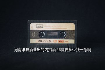 河南睢縣酒業(yè)出的內招酒 46度要多少錢一瓶啊