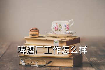啤酒廠工作怎么樣