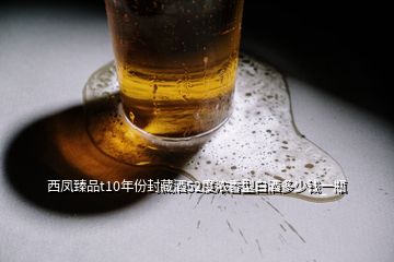 西鳳臻品t10年份封藏酒52度濃香型白酒多少錢一瓶