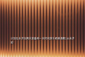 計劃在永濟(jì)玩兩天準(zhǔn)備用一天時間游五老峰請教1從永濟(jì)如