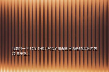 我想問一下 52度 外箱上寫著瀘州善圓 里面是6瓶紅色內(nèi)包裝 盒子正上