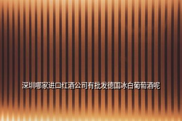 深圳哪家進口紅酒公司有批發(fā)德國冰白葡萄酒呢
