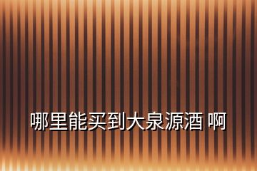 哪里能買(mǎi)到大泉源酒 啊