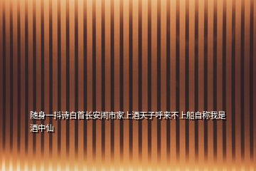 隨身一抖詩(shī)白首長(zhǎng)安鬧市家上酒天子呼來(lái)不上船自稱我是酒中仙