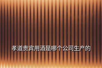 孝道貴賓用酒是哪個公司生產(chǎn)的