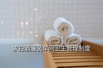 求白酒灌裝車(chē)間衛(wèi)生管理制度