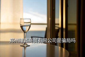 鄭州隆鑫商貿(mào)有限公司是騙局嗎