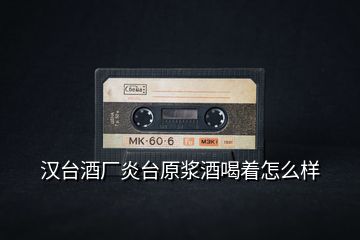 漢臺酒廠炎臺原漿酒喝著怎么樣