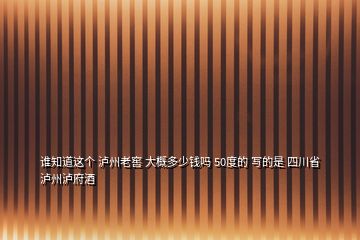 誰知道這個(gè) 瀘州老窖 大概多少錢嗎 50度的 寫的是 四川省瀘州瀘府酒