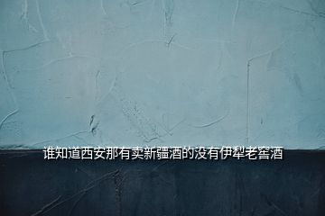 誰(shuí)知道西安那有賣新疆酒的沒(méi)有伊犁老窖酒