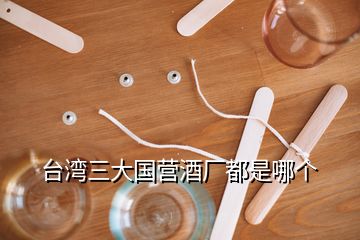 臺(tái)灣三大國(guó)營(yíng)酒廠都是哪個(gè)