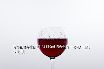 青?；ブ囡?8年 42 550ml 清香型的 一箱6瓶 一瓶多少錢  搜
