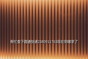 幫忙查下圓通快遞2380911763現在到哪里了