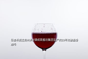 有誰(shuí)聽說(shuō)過(guò)貴州茅臺(tái)鎮(zhèn)成榮醬坊集團(tuán)生產(chǎn)的15年陳釀醬香酒嗎