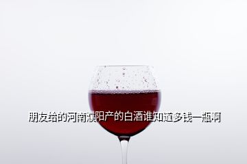 朋友給的河南濮陽(yáng)產(chǎn)的白酒誰(shuí)知道多錢一瓶啊