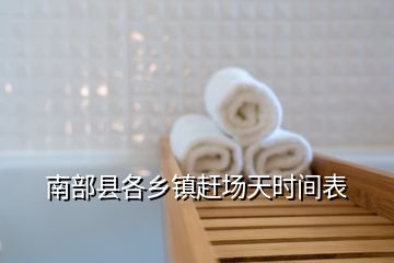南部縣各鄉(xiāng)鎮(zhèn)趕場天時(shí)間表