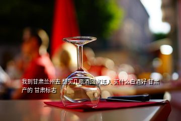 我到甘肅蘭州去 想買(mǎi)幾瓶酒回家送人 買(mǎi)什么白酒好 甘肅產(chǎn)的 甘肅標(biāo)志