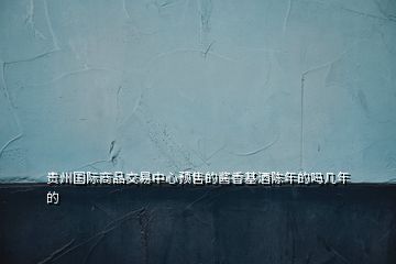 貴州國際商品交易中心預售的醬香基酒陳年的嗎幾年的