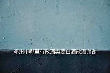 鄧州市哪里有散酒賣(mài)要白酒散酒謝謝