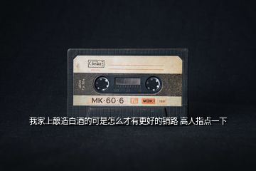 我家上釀造白酒的可是怎么才有更好的銷路 高人指點一下