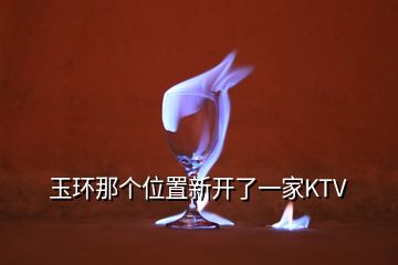 玉環(huán)那個(gè)位置新開了一家KTV