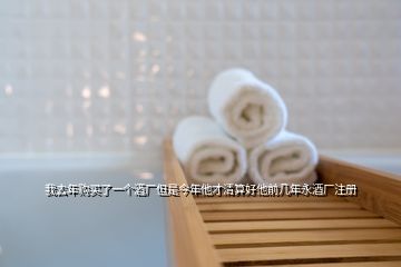 我去年購買了一個(gè)酒廠但是今年他才清算好他前幾年永酒廠注冊(cè)