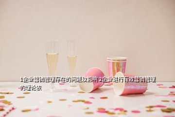 1企業(yè)營銷管理存在的問題及影響 2企業(yè)進(jìn)行有效營銷管理的理論依