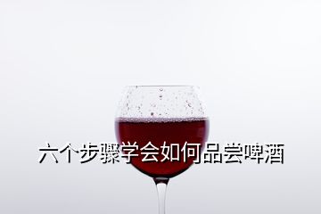 六個步驟學(xué)會如何品嘗啤酒