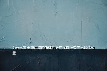 為什么富士康在河南所建的分廠在網(wǎng)上查不出具體位置