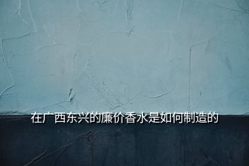 在廣西東興的廉價(jià)香水是如何制造的