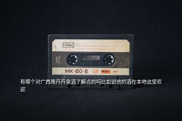 有哪個(gè)對廣西南丹丹泉酒了解點(diǎn)的嗎比如說他的酒在本地這受歡迎