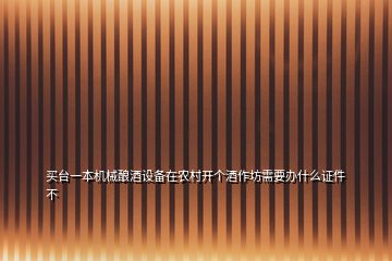 買臺一本機(jī)械釀酒設(shè)備在農(nóng)村開個(gè)酒作坊需要辦什么證件不